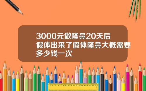 3000元做隆鼻20天后假体出来了假体隆鼻大概需要多少钱一次