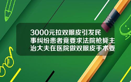 3000元拉双眼皮引发民事纠纷患者竟要求法院枪毙主治大夫在医院做双眼皮手术要多少钱