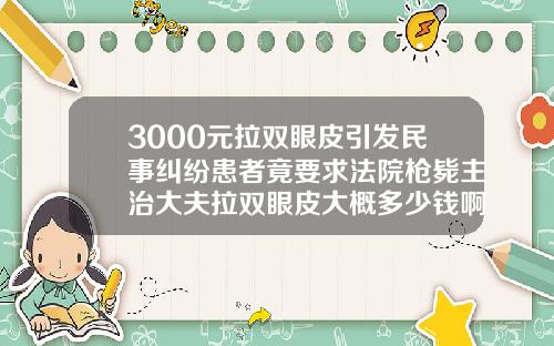 3000元拉双眼皮引发民事纠纷患者竟要求法院枪毙主治大夫拉双眼皮大概多少钱啊