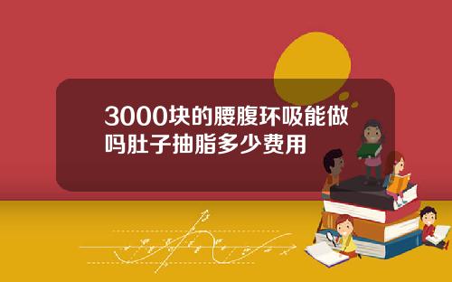 3000块的腰腹环吸能做吗肚子抽脂多少费用