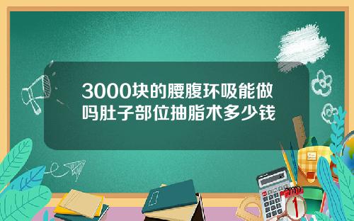 3000块的腰腹环吸能做吗肚子部位抽脂术多少钱
