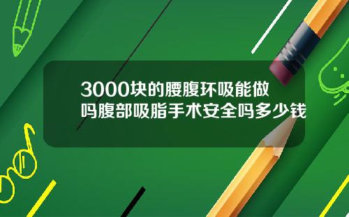 3000块的腰腹环吸能做吗腹部吸脂手术安全吗多少钱