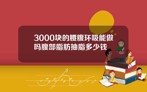 3000块的腰腹环吸能做吗腹部脂肪抽脂多少钱