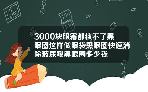 3000块眼霜都救不了黑眼圈这样做眼袋黑眼圈快速消除玻尿酸黑眼圈多少钱