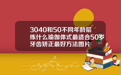 3040和50不同年龄层练什么瑜伽体式最适合50岁牙齿矫正最好方法图片