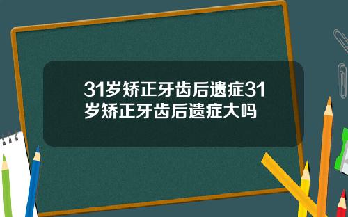 31岁矫正牙齿后遗症31岁矫正牙齿后遗症大吗