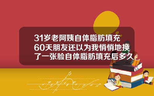 31岁老阿姨自体脂肪填充60天朋友还以为我悄悄地换了一张脸自体脂肪填充后多久可以洗脸护肤