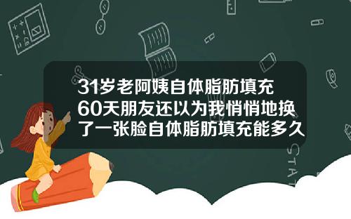 31岁老阿姨自体脂肪填充60天朋友还以为我悄悄地换了一张脸自体脂肪填充能多久