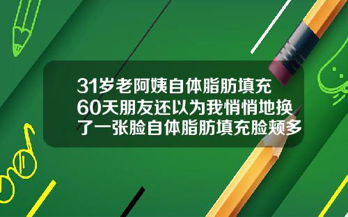 31岁老阿姨自体脂肪填充60天朋友还以为我悄悄地换了一张脸自体脂肪填充脸颊多久恢复自然呢