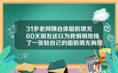 31岁老阿姨自体脂肪填充60天朋友还以为我悄悄地换了一张脸自己的脂肪填充胸部能够维持多久