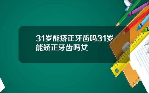 31岁能矫正牙齿吗31岁能矫正牙齿吗女