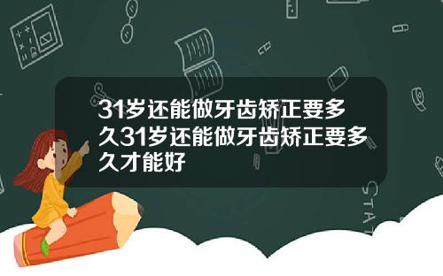 31岁还能做牙齿矫正要多久31岁还能做牙齿矫正要多久才能好
