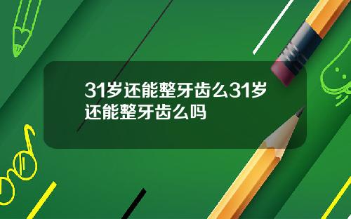 31岁还能整牙齿么31岁还能整牙齿么吗