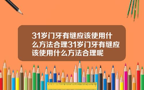 31岁门牙有缝应该使用什么方法合理31岁门牙有缝应该使用什么方法合理呢