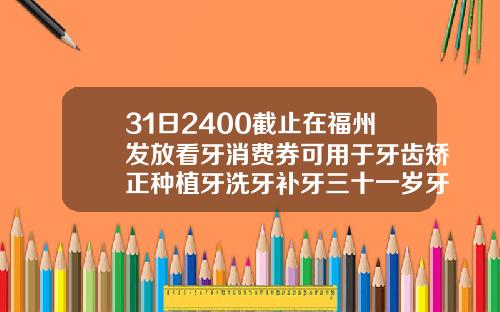 31日2400截止在福州发放看牙消费券可用于牙齿矫正种植牙洗牙补牙三十一岁牙齿矫正