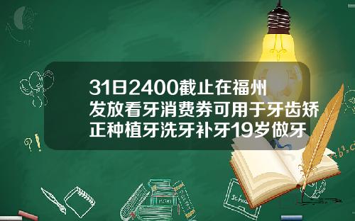 31日2400截止在福州发放看牙消费券可用于牙齿矫正种植牙洗牙补牙19岁做牙齿矫正大概费用是多少钱