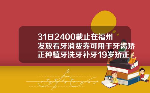 31日2400截止在福州发放看牙消费券可用于牙齿矫正种植牙洗牙补牙19岁矫正牙齿需要多少钱