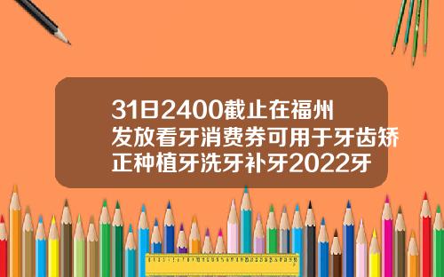31日2400截止在福州发放看牙消费券可用于牙齿矫正种植牙洗牙补牙2022牙齿矫正价格多少钱啊