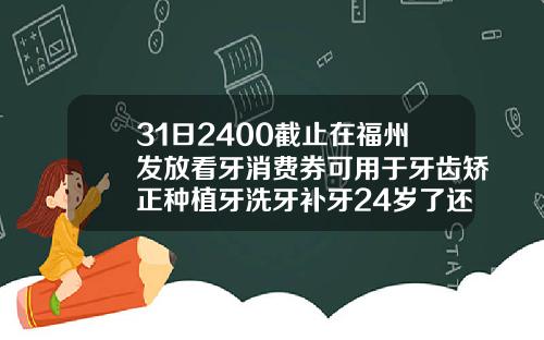 31日2400截止在福州发放看牙消费券可用于牙齿矫正种植牙洗牙补牙24岁了还能做牙齿矫正吗