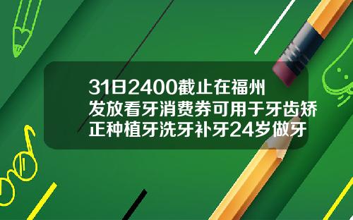 31日2400截止在福州发放看牙消费券可用于牙齿矫正种植牙洗牙补牙24岁做牙齿矫正多少钱一颗
