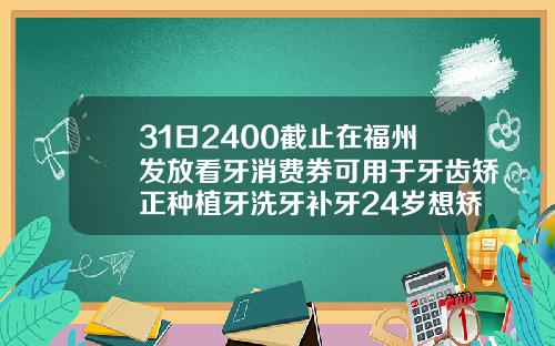 31日2400截止在福州发放看牙消费券可用于牙齿矫正种植牙洗牙补牙24岁想矫正牙齿需要多久