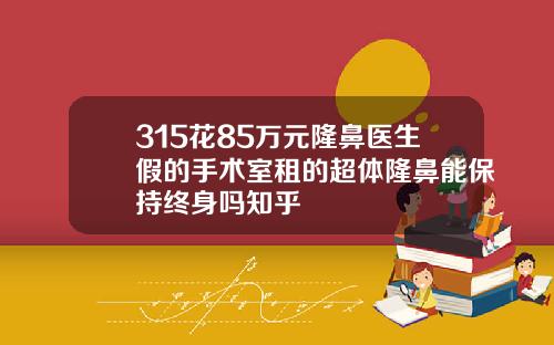 315花85万元隆鼻医生假的手术室租的超体隆鼻能保持终身吗知乎