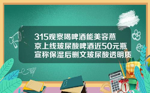 315观察喝啤酒能美容燕京上线玻尿酸啤酒近50元瓶宣称保湿后删文玻尿酸透明质酸钠饮品
