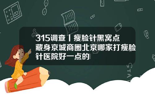 315调查丨瘦脸针黑窝点藏身京城商圈北京哪家打瘦脸针医院好一点的