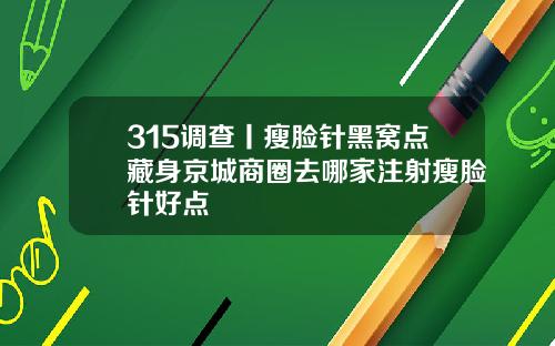 315调查丨瘦脸针黑窝点藏身京城商圈去哪家注射瘦脸针好点