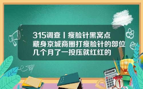 315调查丨瘦脸针黑窝点藏身京城商圈打瘦脸针的部位几个月了一按压就红红的