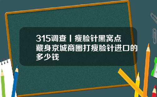 315调查丨瘦脸针黑窝点藏身京城商圈打瘦脸针进口的多少钱