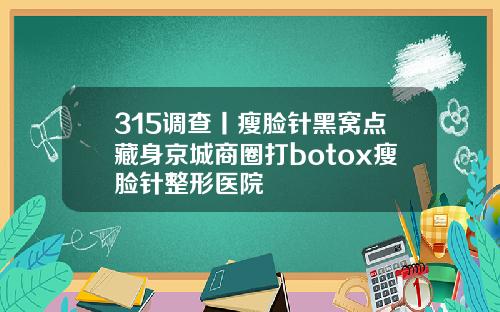 315调查丨瘦脸针黑窝点藏身京城商圈打botox瘦脸针整形医院