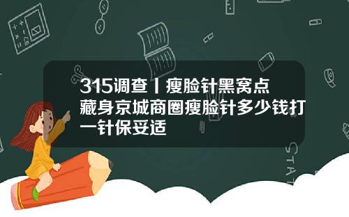 315调查丨瘦脸针黑窝点藏身京城商圈瘦脸针多少钱打一针保妥适