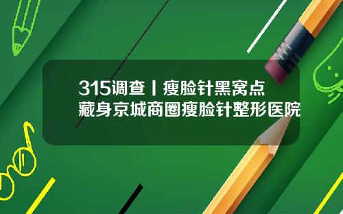 315调查丨瘦脸针黑窝点藏身京城商圈瘦脸针整形医院