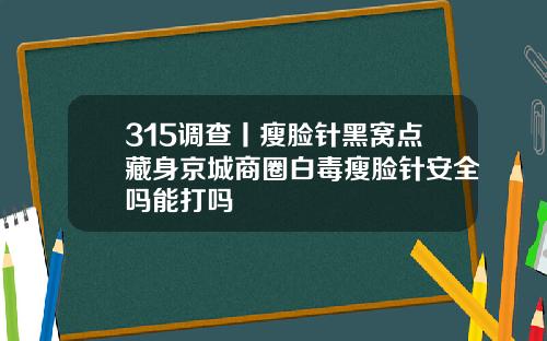 315调查丨瘦脸针黑窝点藏身京城商圈白毒瘦脸针安全吗能打吗