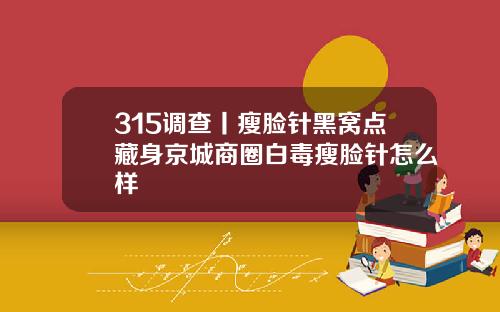 315调查丨瘦脸针黑窝点藏身京城商圈白毒瘦脸针怎么样