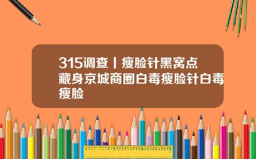 315调查丨瘦脸针黑窝点藏身京城商圈白毒瘦脸针白毒瘦脸