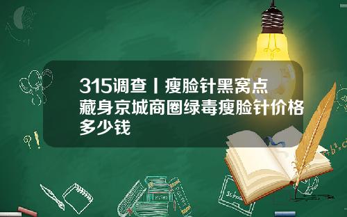 315调查丨瘦脸针黑窝点藏身京城商圈绿毒瘦脸针价格多少钱