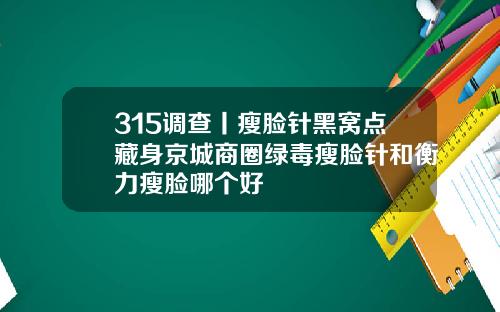 315调查丨瘦脸针黑窝点藏身京城商圈绿毒瘦脸针和衡力瘦脸哪个好
