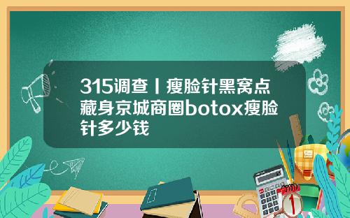 315调查丨瘦脸针黑窝点藏身京城商圈botox瘦脸针多少钱
