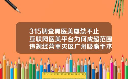 315调查黑医美屡禁不止互联网医美平台为何成超范围违规经营重灾区广州吸脂手术医院哪家好