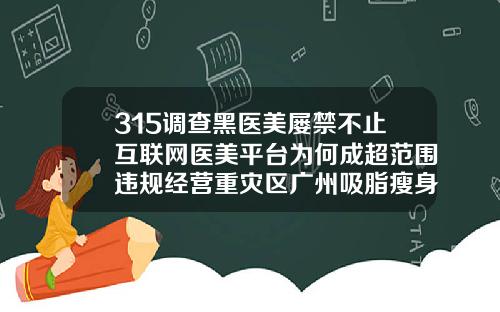 315调查黑医美屡禁不止互联网医美平台为何成超范围违规经营重灾区广州吸脂瘦身整形