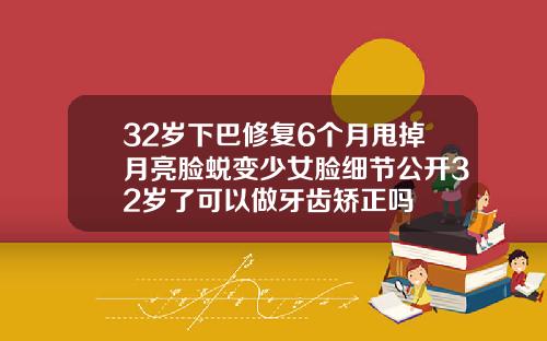 32岁下巴修复6个月甩掉月亮脸蜕变少女脸细节公开32岁了可以做牙齿矫正吗