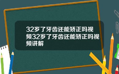 32岁了牙齿还能矫正吗视频32岁了牙齿还能矫正吗视频讲解