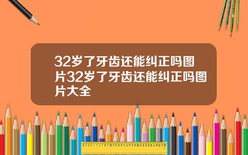 32岁了牙齿还能纠正吗图片32岁了牙齿还能纠正吗图片大全