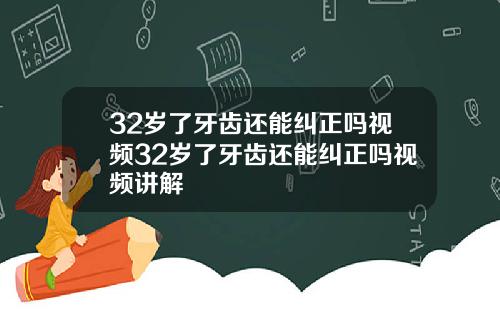 32岁了牙齿还能纠正吗视频32岁了牙齿还能纠正吗视频讲解
