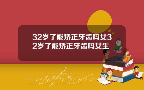 32岁了能矫正牙齿吗女32岁了能矫正牙齿吗女生