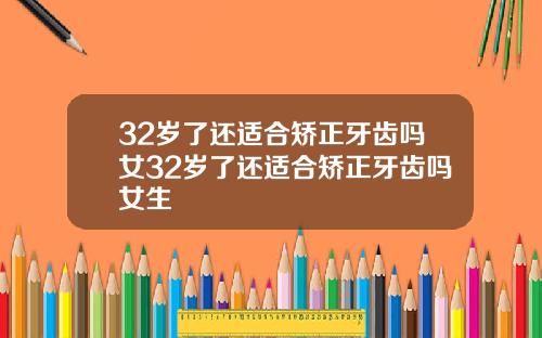 32岁了还适合矫正牙齿吗女32岁了还适合矫正牙齿吗女生