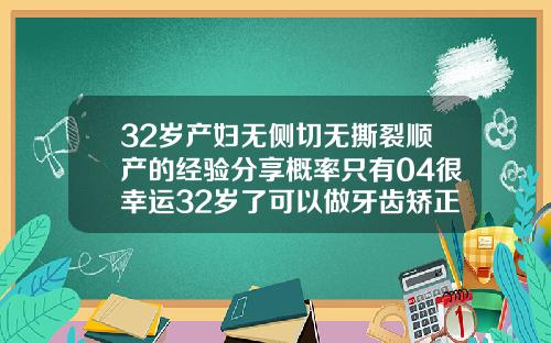 32岁产妇无侧切无撕裂顺产的经验分享概率只有04很幸运32岁了可以做牙齿矫正吗视频