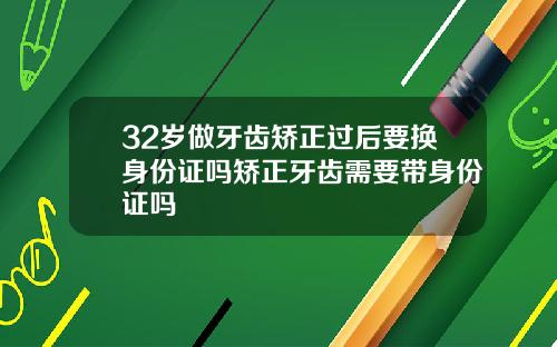 32岁做牙齿矫正过后要换身份证吗矫正牙齿需要带身份证吗